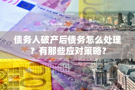 武汉债务人破产后债务怎么处理？有那些应对策略？
