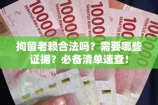 武汉拘留老赖合法吗？需要哪些证据？必备清单速查！