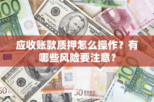 武汉应收账款质押怎么操作？有哪些风险要注意？