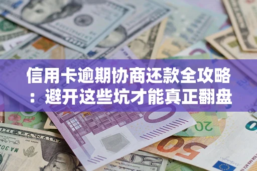 武汉信用卡逾期协商还款全攻略：避开这些坑才能真正翻盘