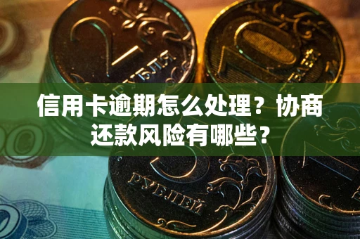 武汉信用卡逾期怎么处理？协商还款风险有哪些？